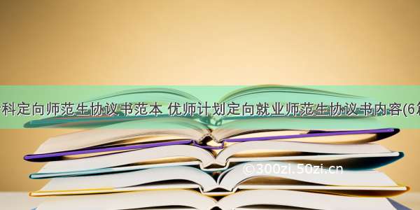 专科定向师范生协议书范本 优师计划定向就业师范生协议书内容(6篇)