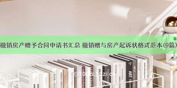 撤销房产赠予合同申请书汇总 撤销赠与房产起诉状格式范本(9篇)