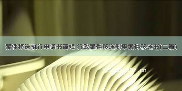 案件移送执行申请书简短 行政案件移送刑事案件移送书(二篇)