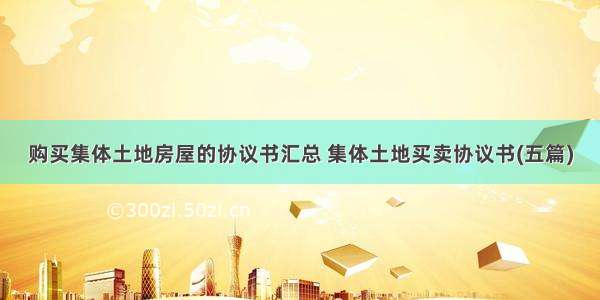 购买集体土地房屋的协议书汇总 集体土地买卖协议书(五篇)