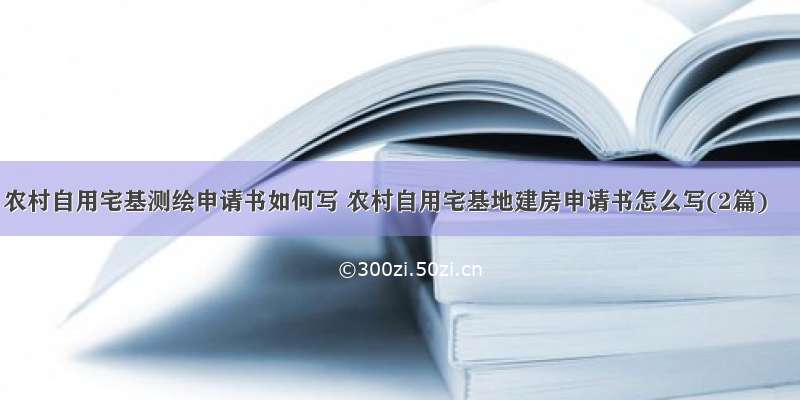 农村自用宅基测绘申请书如何写 农村自用宅基地建房申请书怎么写(2篇)