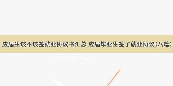 应届生该不该签就业协议书汇总 应届毕业生签了就业协议(八篇)