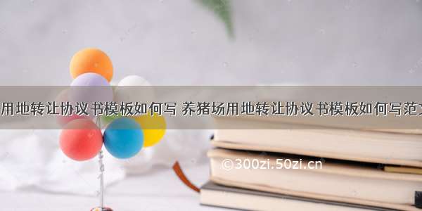 养猪场用地转让协议书模板如何写 养猪场用地转让协议书模板如何写范文(9篇)