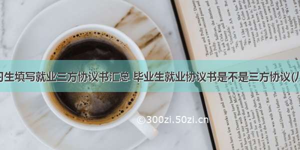 实习生填写就业三方协议书汇总 毕业生就业协议书是不是三方协议(八篇)