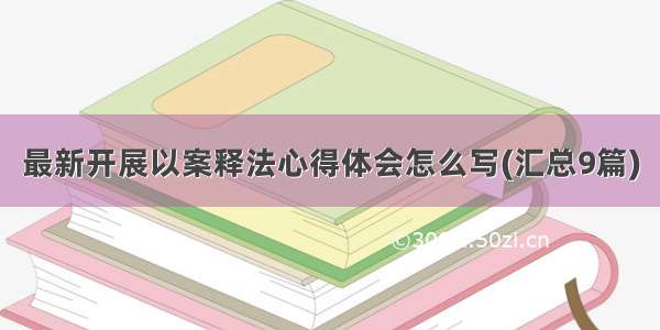 最新开展以案释法心得体会怎么写(汇总9篇)