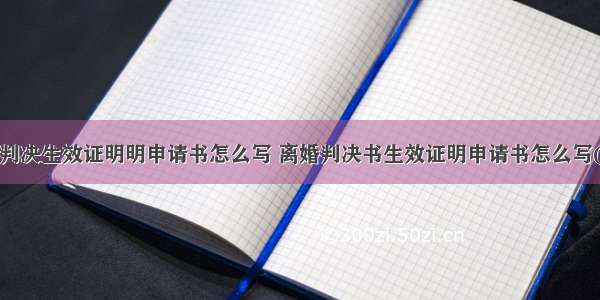 离婚判决生效证明明申请书怎么写 离婚判决书生效证明申请书怎么写(4篇)