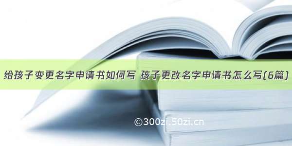 给孩子变更名字申请书如何写 孩子更改名字申请书怎么写(6篇)