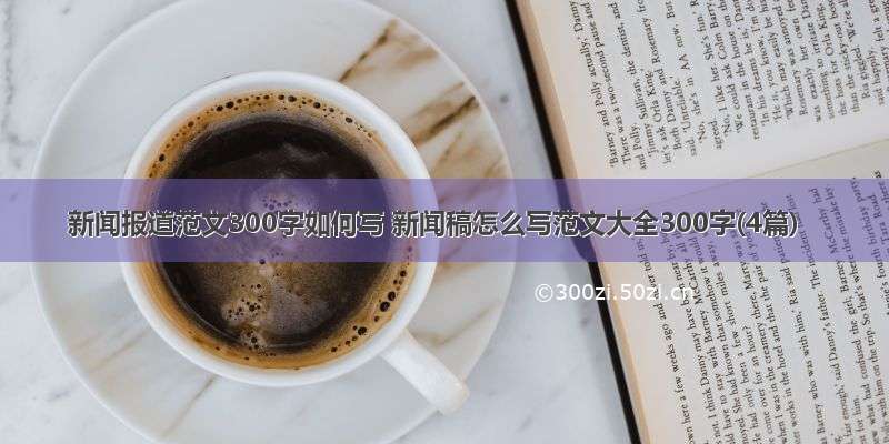 新闻报道范文300字如何写 新闻稿怎么写范文大全300字(4篇)