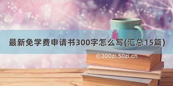 最新免学费申请书300字怎么写(汇总15篇)