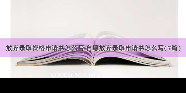 放弃录取资格申请书怎么写 自愿放弃录取申请书怎么写(7篇)