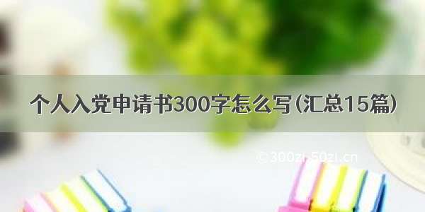 个人入党申请书300字怎么写(汇总15篇)