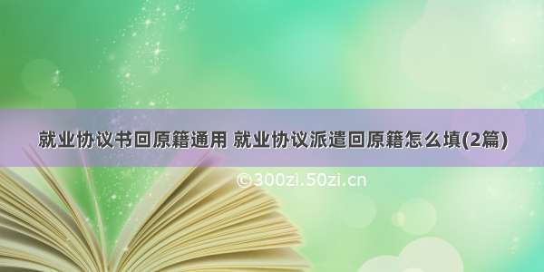 就业协议书回原籍通用 就业协议派遣回原籍怎么填(2篇)