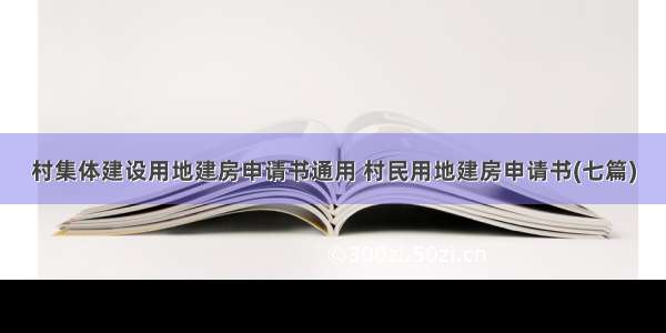 村集体建设用地建房申请书通用 村民用地建房申请书(七篇)