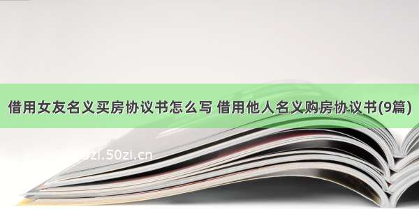 借用女友名义买房协议书怎么写 借用他人名义购房协议书(9篇)