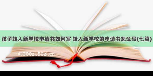 孩子转入新学校申请书如何写 转入新学校的申请书怎么写(七篇)