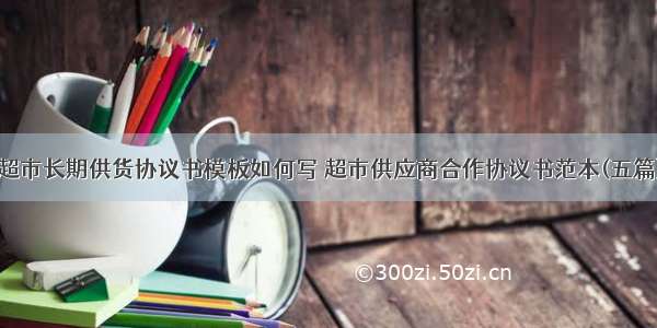 超市长期供货协议书模板如何写 超市供应商合作协议书范本(五篇)