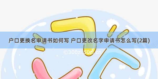 户口更换名申请书如何写 户口更改名字申请书怎么写(2篇)