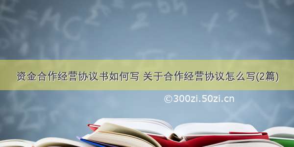 资金合作经营协议书如何写 关于合作经营协议怎么写(2篇)