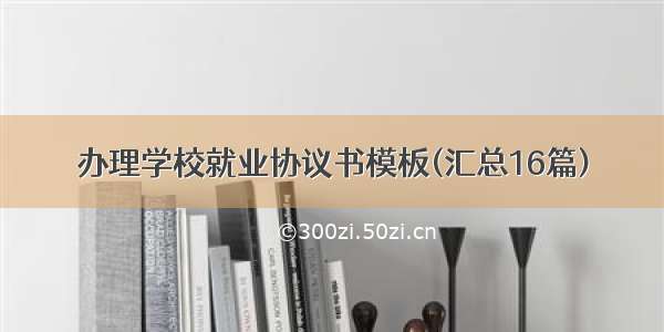 办理学校就业协议书模板(汇总16篇)