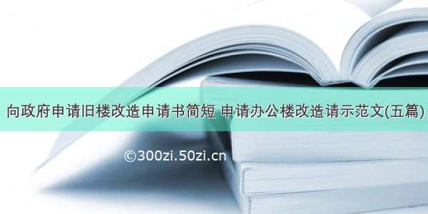 向政府申请旧楼改造申请书简短 申请办公楼改造请示范文(五篇)