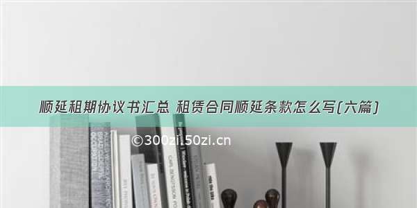 顺延租期协议书汇总 租赁合同顺延条款怎么写(六篇)