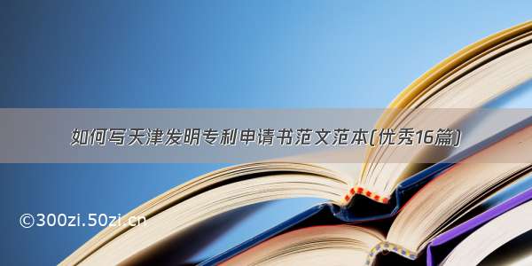 如何写天津发明专利申请书范文范本(优秀16篇)