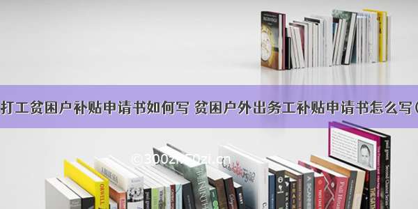 外出打工贫困户补贴申请书如何写 贫困户外出务工补贴申请书怎么写(3篇)