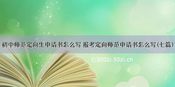 初中师范定向生申请书怎么写 报考定向师范申请书怎么写(七篇)