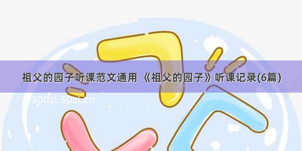 祖父的园子听课范文通用 《祖父的园子》听课记录(6篇)