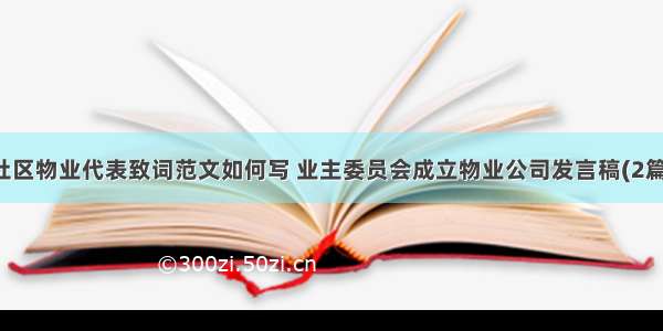 社区物业代表致词范文如何写 业主委员会成立物业公司发言稿(2篇)