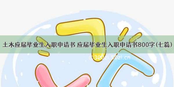 土木应届毕业生入职申请书 应届毕业生入职申请书800字(七篇)