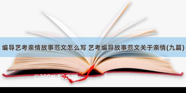 编导艺考亲情故事范文怎么写 艺考编导故事范文关于亲情(九篇)