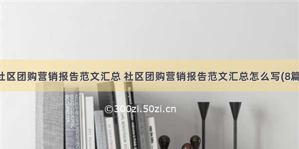 社区团购营销报告范文汇总 社区团购营销报告范文汇总怎么写(8篇)