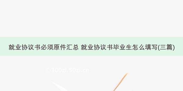 就业协议书必须原件汇总 就业协议书毕业生怎么填写(三篇)