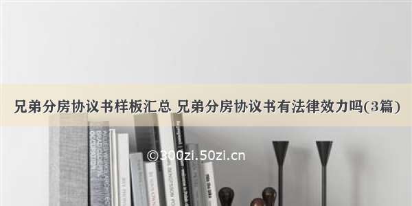 兄弟分房协议书样板汇总 兄弟分房协议书有法律效力吗(3篇)