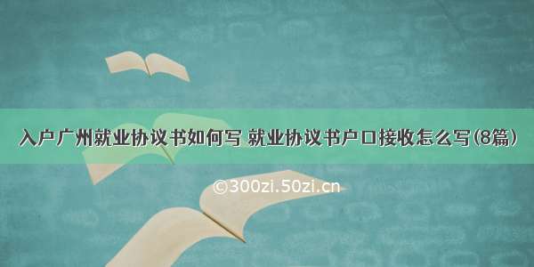 入户广州就业协议书如何写 就业协议书户口接收怎么写(8篇)