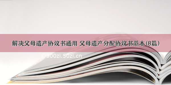 解决父母遗产协议书通用 父母遗产分配协议书范本(8篇)