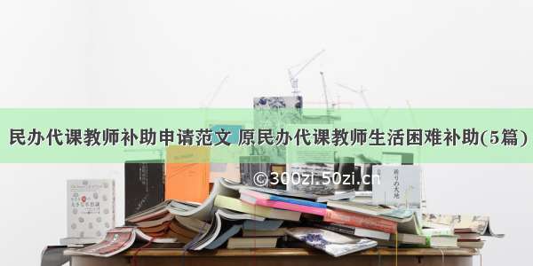 民办代课教师补助申请范文 原民办代课教师生活困难补助(5篇)