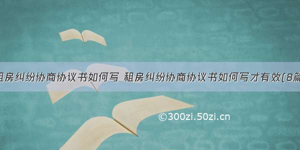 租房纠纷协商协议书如何写 租房纠纷协商协议书如何写才有效(8篇)