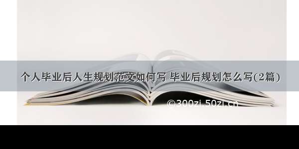 个人毕业后人生规划范文如何写 毕业后规划怎么写(2篇)