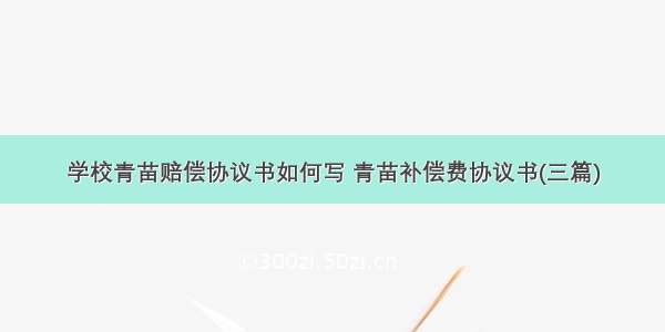 学校青苗赔偿协议书如何写 青苗补偿费协议书(三篇)