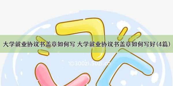 大学就业协议书盖章如何写 大学就业协议书盖章如何写好(4篇)