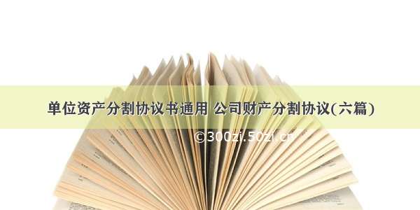 单位资产分割协议书通用 公司财产分割协议(六篇)