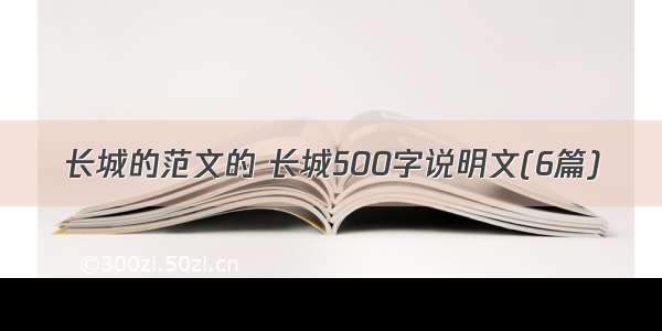 长城的范文的 长城500字说明文(6篇)