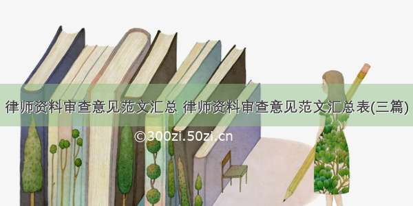 律师资料审查意见范文汇总 律师资料审查意见范文汇总表(三篇)