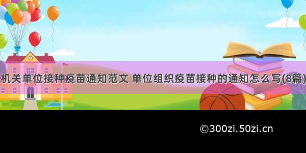 机关单位接种疫苗通知范文 单位组织疫苗接种的通知怎么写(8篇)