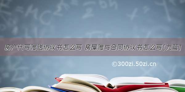 房产代写赠送协议书怎么写 房屋赠与合同协议书怎么写(九篇)