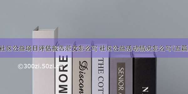 社区公益项目评估报告范文怎么写 社区公益活动情况怎么写(五篇)