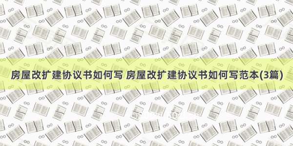 房屋改扩建协议书如何写 房屋改扩建协议书如何写范本(3篇)