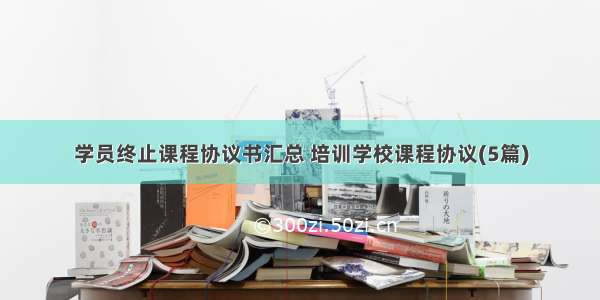 学员终止课程协议书汇总 培训学校课程协议(5篇)